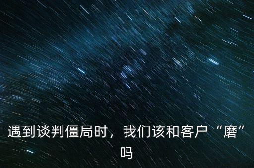 遇到談判僵局時，我們該和客戶“磨”嗎