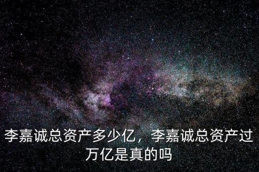李嘉誠總資產(chǎn)多少億，李嘉誠總資產(chǎn)過萬億是真的嗎