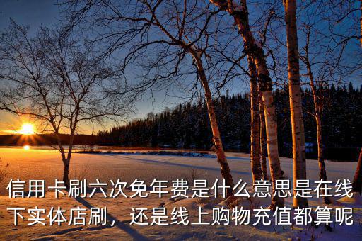 信用卡刷六次免年費是什么意思是在線下實體店刷，還是線上購物充值都算呢