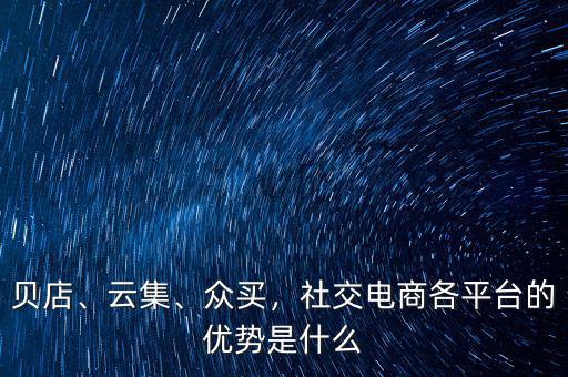 貝店、云集、眾買，社交電商各平臺的優(yōu)勢是什么