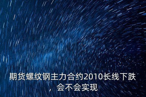期貨螺紋鋼主力合約2010長(zhǎng)線下跌，會(huì)不會(huì)實(shí)現(xiàn)