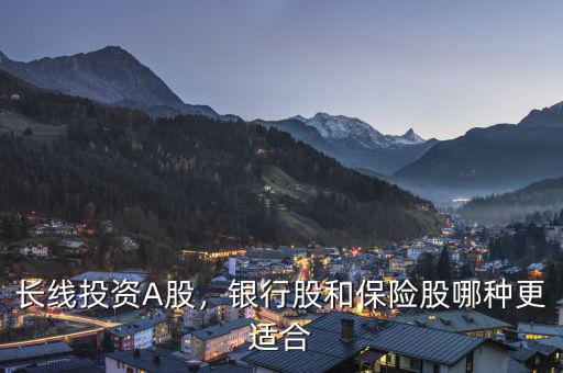 長(zhǎng)線投資A股，銀行股和保險(xiǎn)股哪種更適合