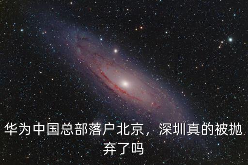 華為中國總部落戶北京，深圳真的被拋棄了嗎