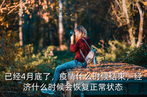 已經(jīng)4月底了，疫情什么時候結(jié)束，經(jīng)濟(jì)什么時候會恢復(fù)正常狀態(tài)