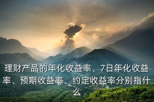 理財產(chǎn)品的年化收益率、7日年化收益率、預期收益率、約定收益率分別指什么