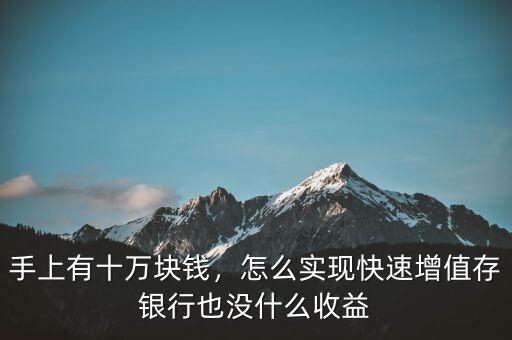 手上有十萬塊錢，怎么實現(xiàn)快速增值存銀行也沒什么收益