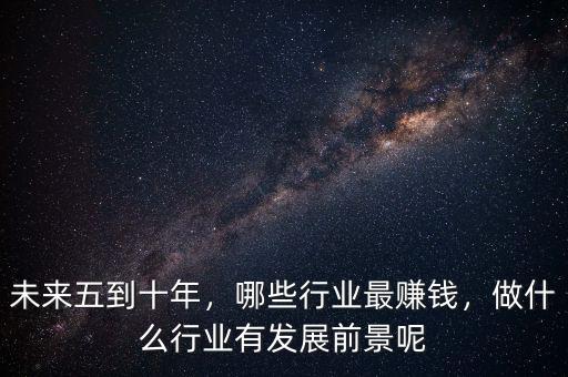 未來五到十年，哪些行業(yè)最賺錢，做什么行業(yè)有發(fā)展前景呢