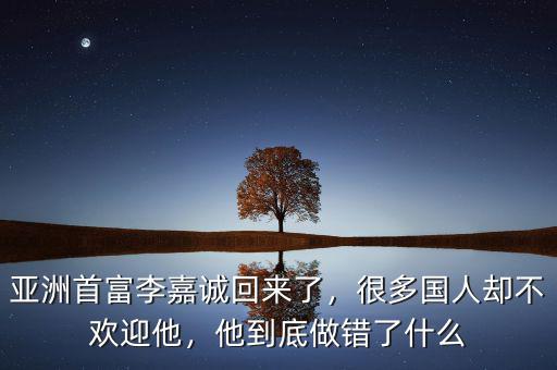 亞洲首富李嘉誠回來了，很多國人卻不歡迎他，他到底做錯了什么
