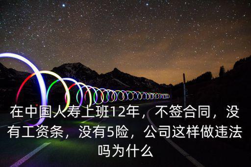 在中國(guó)人壽上班12年，不簽合同，沒(méi)有工資條，沒(méi)有5險(xiǎn)，公司這樣做違法嗎為什么