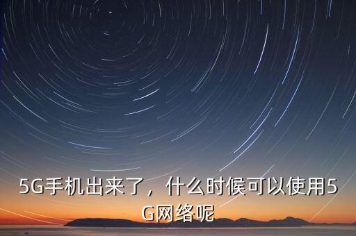 5G手機出來了，什么時候可以使用5G網(wǎng)絡呢