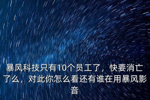 暴風科技只有10個員工了，快要消亡了么，對此你怎么看還有誰在用暴風影音