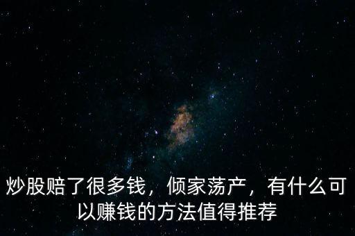 炒股賠了很多錢，傾家蕩產(chǎn)，有什么可以賺錢的方法值得推薦