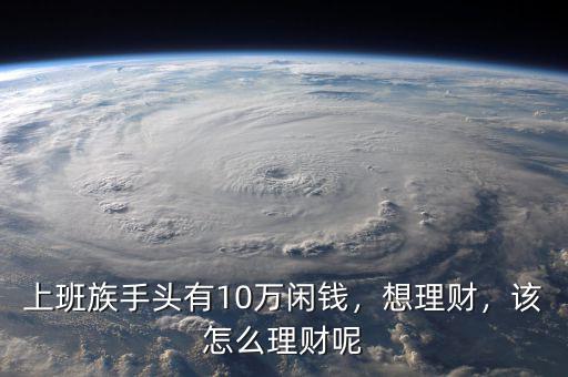 上班族手頭有10萬閑錢，想理財(cái)，該怎么理財(cái)呢