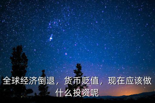 全球經(jīng)濟(jì)倒退，貨幣貶值，現(xiàn)在應(yīng)該做什么投資呢