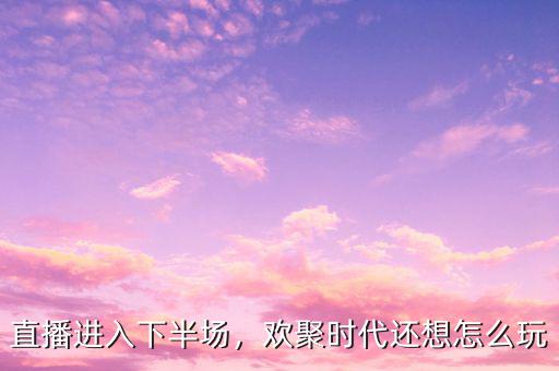 直播進(jìn)入下半場，歡聚時(shí)代還想怎么玩