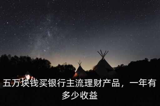 五萬(wàn)塊錢(qián)買(mǎi)銀行主流理財(cái)產(chǎn)品，一年有多少收益