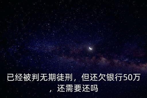 已經(jīng)被判無(wú)期徒刑，但還欠銀行50萬(wàn)，還需要還嗎