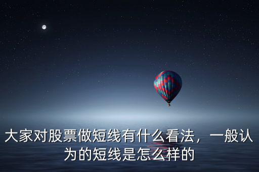 大家對(duì)股票做短線有什么看法，一般認(rèn)為的短線是怎么樣的