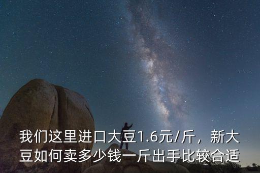 我們這里進口大豆1.6元/斤，新大豆如何賣多少錢一斤出手比較合適