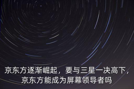 京東方逐漸崛起，要與三星一決高下，京東方能成為屏幕領(lǐng)導(dǎo)者嗎