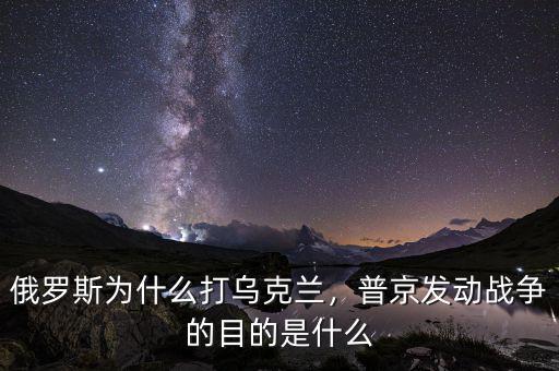 俄羅斯為什么打烏克蘭，普京發(fā)動戰(zhàn)爭的目的是什么