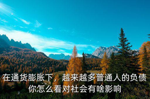 在通貨膨脹下，越來(lái)越多普通人的負(fù)債你怎么看對(duì)社會(huì)有啥影響