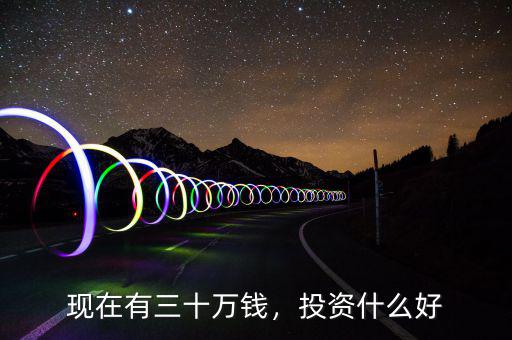 現(xiàn)在有三十萬錢，投資什么好