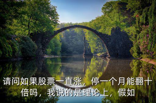 請(qǐng)問(wèn)如果股票一直漲，停一個(gè)月能翻十倍嗎，我說(shuō)的是理論上，假如