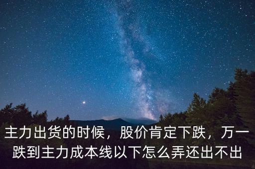 主力出貨的時(shí)候，股價(jià)肯定下跌，萬(wàn)一跌到主力成本線以下怎么弄還出不出