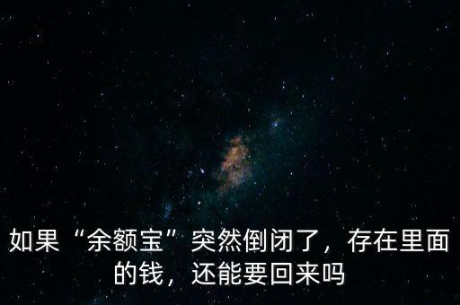 如果“余額寶”突然倒閉了，存在里面的錢，還能要回來嗎