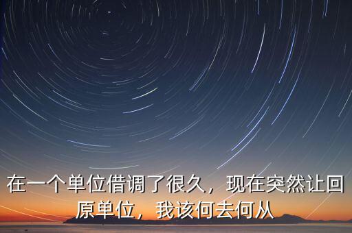 在一個(gè)單位借調(diào)了很久，現(xiàn)在突然讓回原單位，我該何去何從