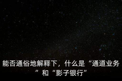 能否通俗地解釋下，什么是“通道業(yè)務”和“影子銀行”