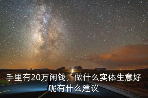 手里有20萬(wàn)閑錢，做什么實(shí)體生意好呢有什么建議