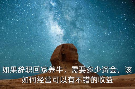 如果辭職回家養(yǎng)牛，需要多少資金，該如何經(jīng)營(yíng)可以有不錯(cuò)的收益