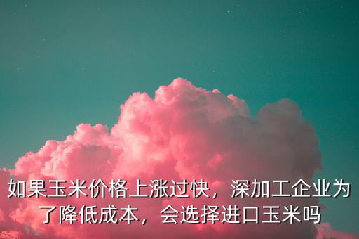 如果玉米價(jià)格上漲過快，深加工企業(yè)為了降低成本，會(huì)選擇進(jìn)口玉米嗎