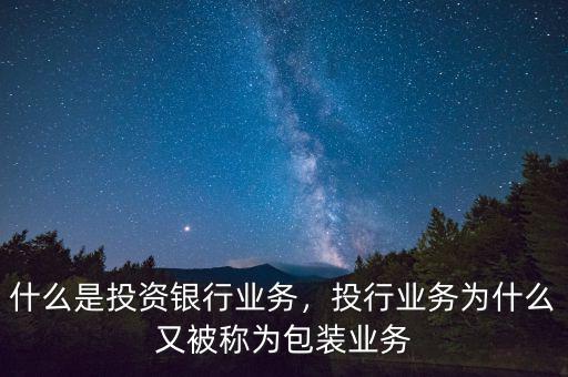 什么是投資銀行業(yè)務，投行業(yè)務為什么又被稱為包裝業(yè)務