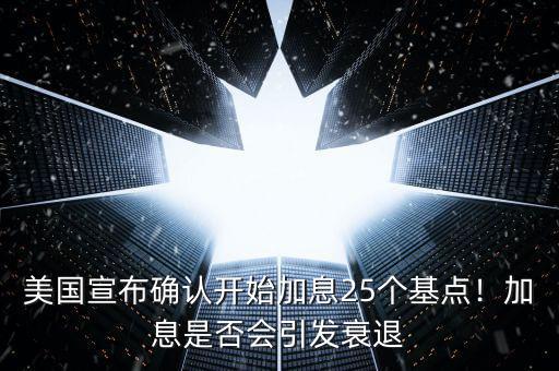 美國宣布確認(rèn)開始加息25個(gè)基點(diǎn)！加息是否會引發(fā)衰退