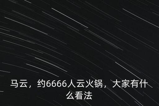 馬云，約6666人云火鍋，大家有什么看法