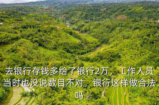 去銀行存錢多給了銀行2萬，工作人員當(dāng)時(shí)也沒說數(shù)目不對(duì)，銀行這樣做合法嗎