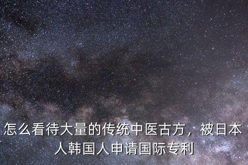 怎么看待大量的傳統(tǒng)中醫(yī)古方，被日本人韓國(guó)人申請(qǐng)國(guó)際專(zhuān)利