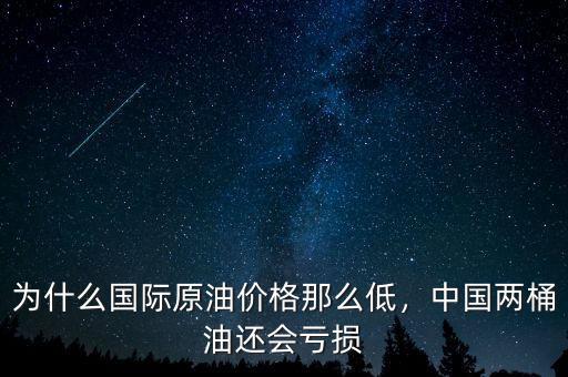 為什么國際原油價格那么低，中國兩桶油還會虧損