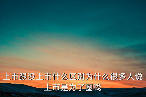 上市跟沒(méi)上市什么區(qū)別為什么很多人說(shuō)上市是為了圈錢