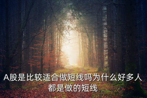A股是比較適合做短線(xiàn)嗎為什么好多人都是做的短線(xiàn)