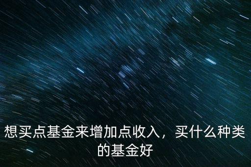 想買點基金來增加點收入，買什么種類的基金好