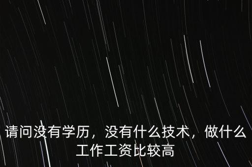 請問沒有學(xué)歷，沒有什么技術(shù)，做什么工作工資比較高