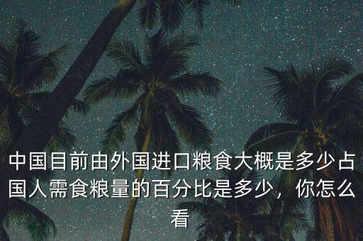 中國目前由外國進(jìn)口糧食大概是多少占國人需食糧量的百分比是多少，你怎么看