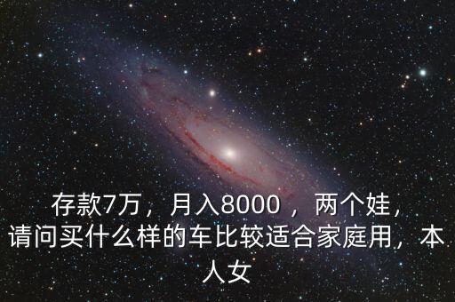 存款7萬，月入8000 ，兩個(gè)娃，請(qǐng)問買什么樣的車比較適合家庭用，本人女