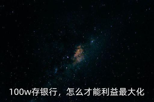 100w存銀行，怎么才能利益最大化