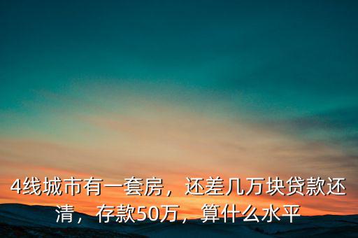 4線城市有一套房，還差幾萬塊貸款還清，存款50萬，算什么水平