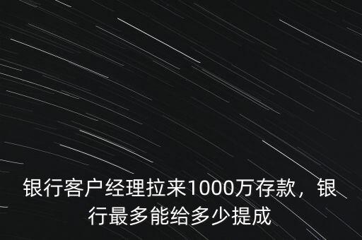銀行客戶經(jīng)理拉來1000萬存款，銀行最多能給多少提成